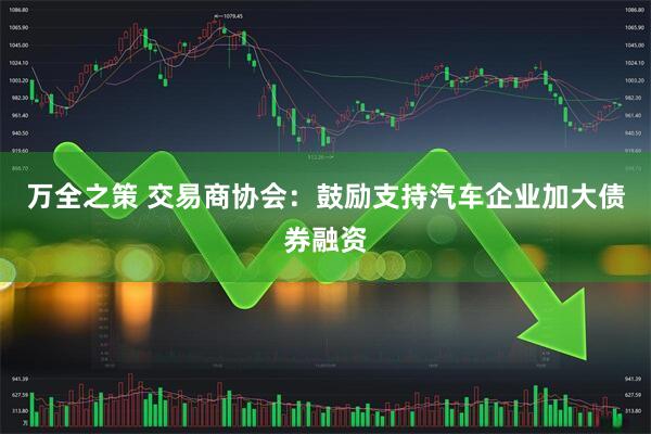 万全之策 交易商协会：鼓励支持汽车企业加大债券融资