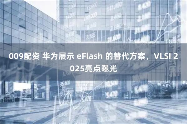 009配资 华为展示 eFlash 的替代方案，VLSI 2025亮点曝光