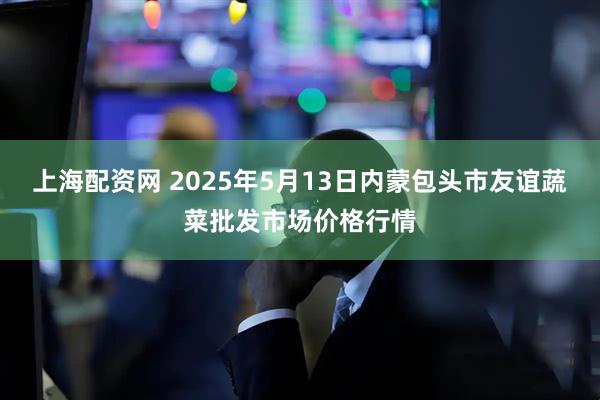 上海配资网 2025年5月13日内蒙包头市友谊蔬菜批发市场价格行情