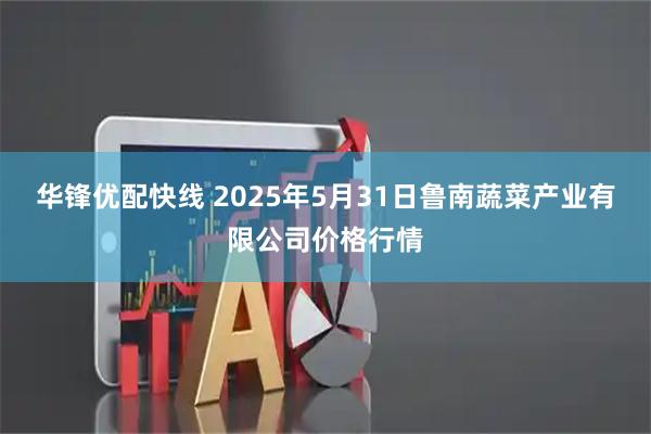 华锋优配快线 2025年5月31日鲁南蔬菜产业有限公司价格行情
