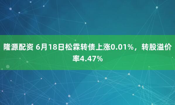 隆源配资 6月18日松霖转债上涨0.01%，转股溢价率4.47%