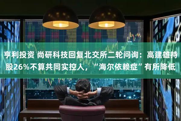亨利投资 尚研科技回复北交所二轮问询：高建雄持股26%不算共同实控人，“海尔依赖症”有所降低