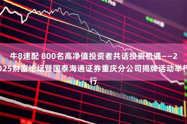 牛8速配 800名高净值投资者共话投资机遇——2025财富论坛暨国泰海通证券重庆分公司揭牌活动举行