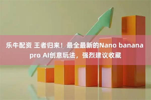 乐牛配资 王者归来！最全最新的Nano banana pro AI创意玩法，强烈建议收藏