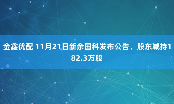 金鑫优配 11月21日新余国科发布公告，股东减持182.3万股