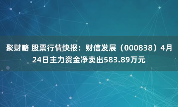 聚财略 股票行情快报：财信发展（000838）4月24日主力资金净卖出583.89万元