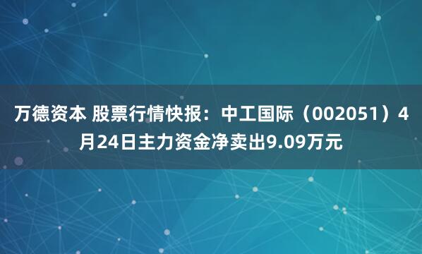 万德资本 股票行情快报：中工国际（002051）4月24日主力资金净卖出9.09万元