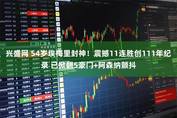 兴盛网 54岁埃梅里封神！震撼11连胜创111年纪录 已掀翻5豪门+阿森纳颤抖