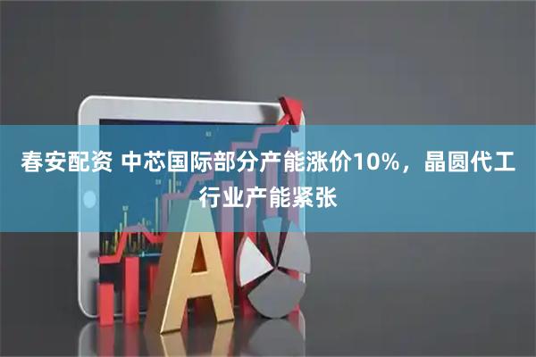 春安配资 中芯国际部分产能涨价10%，晶圆代工行业产能紧张