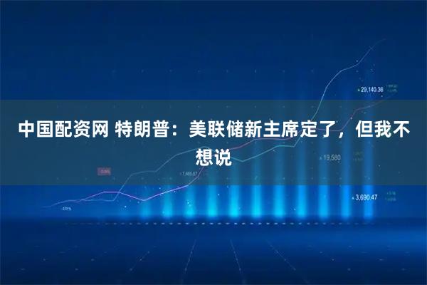 中国配资网 特朗普：美联储新主席定了，但我不想说