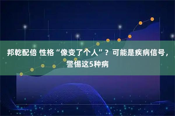 邦乾配倍 性格“像变了个人”？可能是疾病信号，警惕这5种病