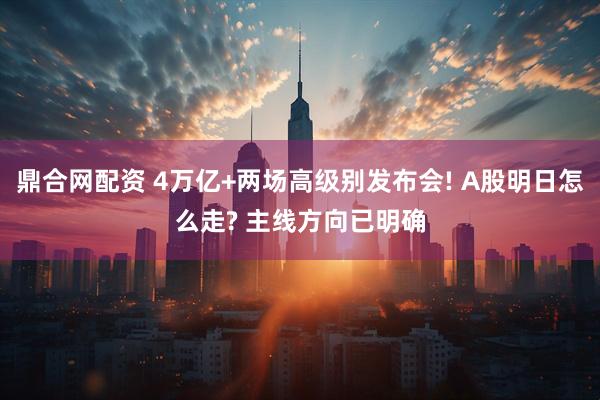 鼎合网配资 4万亿+两场高级别发布会! A股明日怎么走? 主线方向已明确