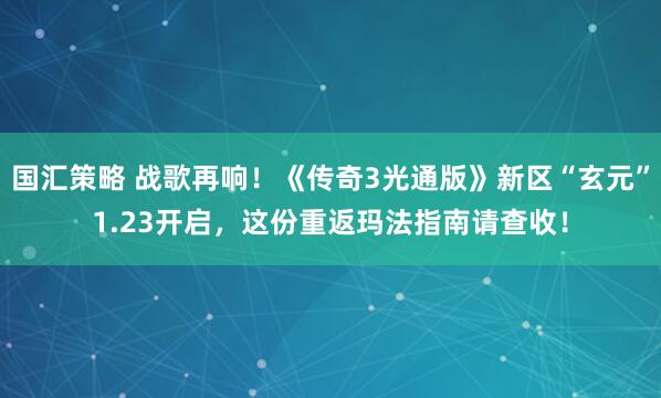 国汇策略 战歌再响！《传奇3光通版》新区“玄元”1.23开启，这份重返玛法指南请查收！