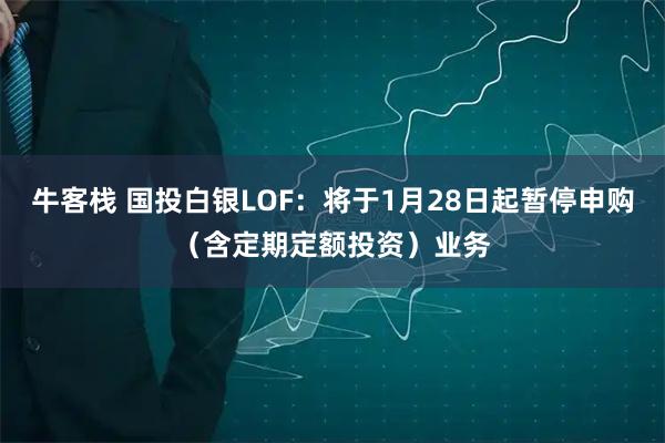 牛客栈 国投白银LOF：将于1月28日起暂停申购（含定期定额投资）业务